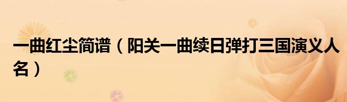 一曲红尘简谱（阳关一曲续日弹打三国演义人名）