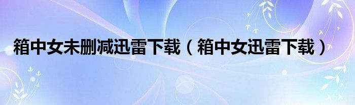 箱中女未删减迅雷下载（箱中女迅雷下载）