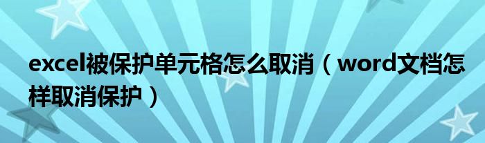 excel被保护单元格怎么取消（word文档怎样取消保护）