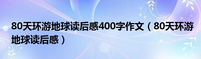 80天环游地球读后感400字作文（80天环游地球读后感）