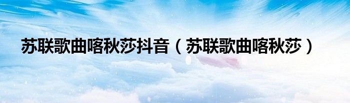 苏联歌曲喀秋莎抖音（苏联歌曲喀秋莎）