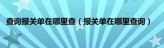 查询报关单在哪里查（报关单在哪里查询）