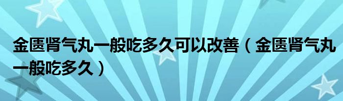 金匮肾气丸一般吃多久可以改善（金匮肾气丸一般吃多久）