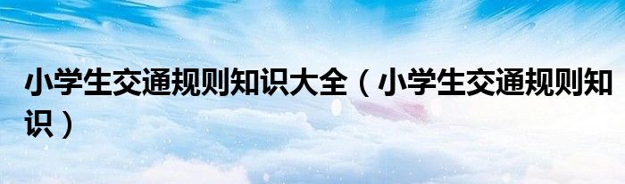 小学生交通规则知识大全（小学生交通规则知识）