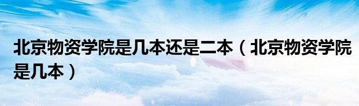 北京物资学院是几本还是二本（北京物资学院是几本）