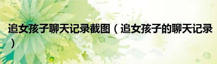 追女孩子聊天记录截图（追女孩子的聊天记录）