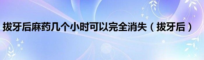 拔牙后麻药几个小时可以完全消失（拔牙后）