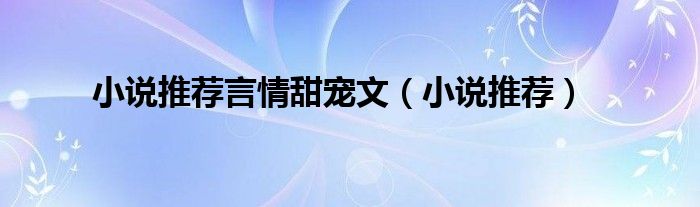 小说推荐言情甜宠文（小说推荐）