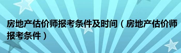 房地产估价师报考条件及时间（房地产估价师报考条件）