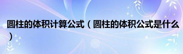 圆柱的体积计算公式（圆柱的体积公式是什么）