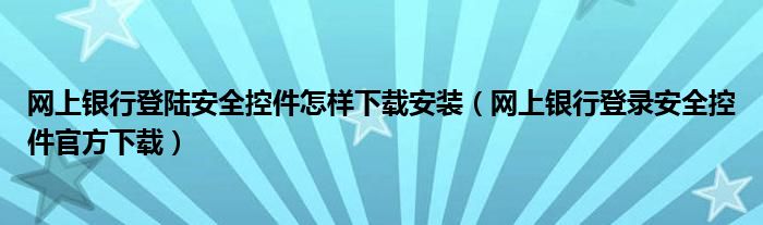 网上银行登陆安全控件怎样下载安装（网上银行登录安全控件官方下载）