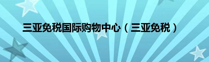 三亚免税国际购物中心（三亚免税）