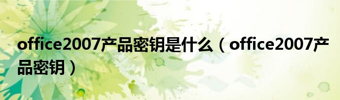 office2007产品密钥是什么（office2007产品密钥）