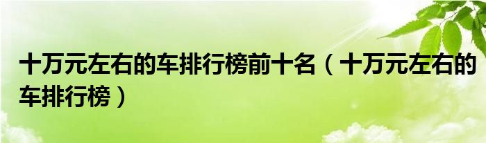 十万元左右的车排行榜前十名（十万元左右的车排行榜）