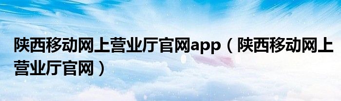 陕西移动网上营业厅官网app（陕西移动网上营业厅官网）