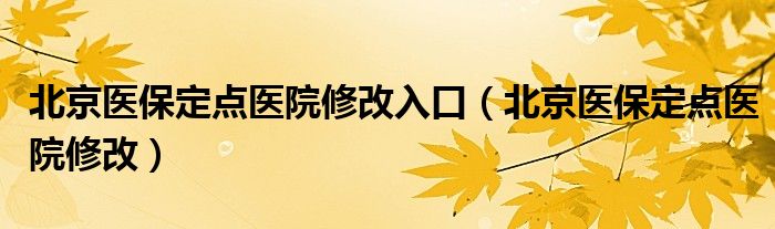 北京医保定点医院修改入口（北京医保定点医院修改）
