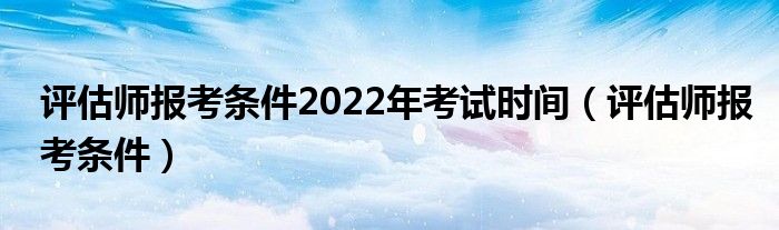 评估师报考条件2022年考试时间（评估师报考条件）