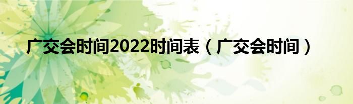 广交会时间2022时间表（广交会时间）