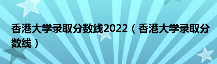 香港大学录取分数线2022（香港大学录取分数线）