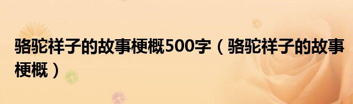 骆驼祥子的故事梗概500字（骆驼祥子的故事梗概）