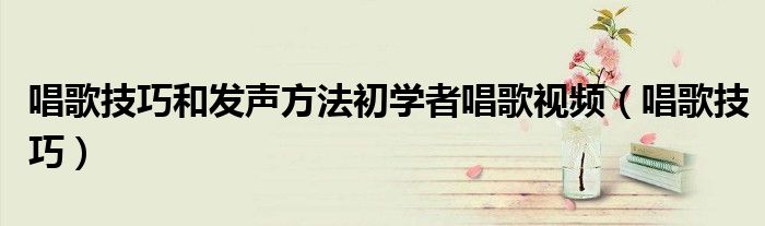 唱歌技巧和发声方法初学者唱歌视频（唱歌技巧）