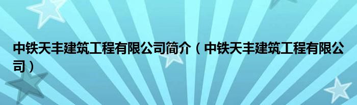 中铁天丰建筑工程有限公司简介（中铁天丰建筑工程有限公司）