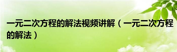 一元二次方程的解法视频讲解（一元二次方程的解法）