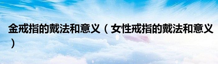 金戒指的戴法和意义（女性戒指的戴法和意义）