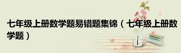 七年级上册数学题易错题集锦（七年级上册数学题）