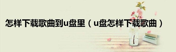 怎样下载歌曲到u盘里（u盘怎样下载歌曲）