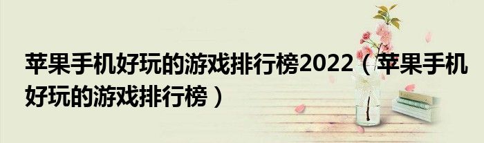 苹果手机好玩的游戏排行榜2022（苹果手机好玩的游戏排行榜）