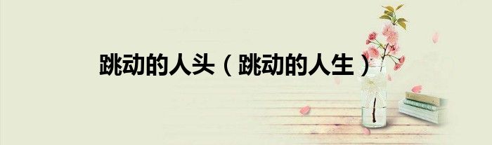 跳动的人头（跳动的人生）