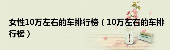 女性10万左右的车排行榜（10万左右的车排行榜）