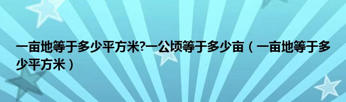 一亩地等于多少平方米?一公顷等于多少亩（一亩地等于多少平方米）