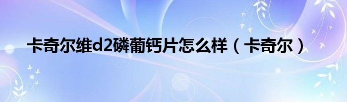 卡奇尔维d2磷葡钙片怎么样（卡奇尔）