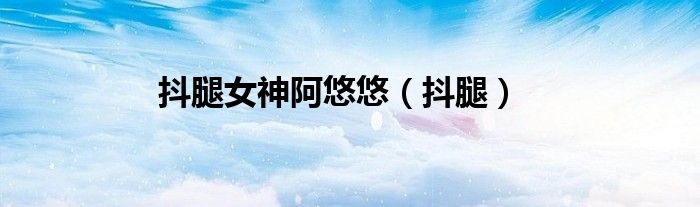 抖腿女神阿悠悠（抖腿）