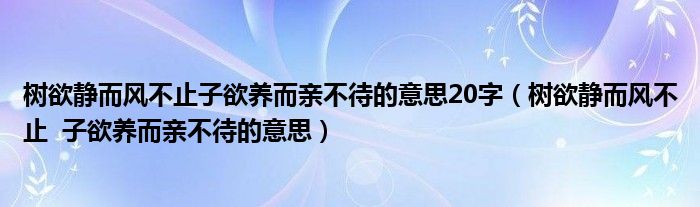树欲静而风不止子欲养而亲不待的意思20字（树欲静而风不止  子欲养而亲不待的意思）