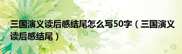三国演义读后感结尾怎么写50字（三国演义读后感结尾）