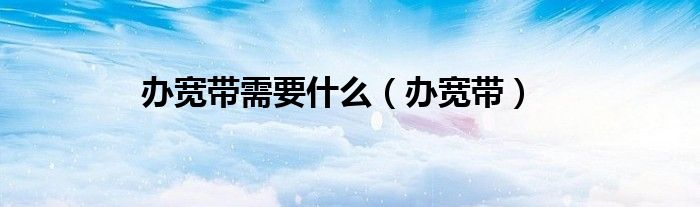 办宽带需要什么（办宽带）