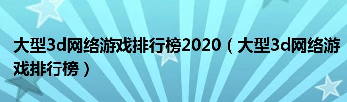 大型3d网络游戏排行榜2020（大型3d网络游戏排行榜）