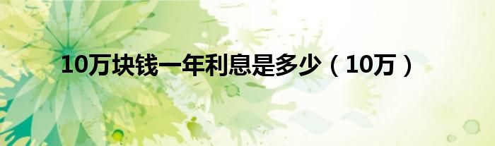 10万块钱一年利息是多少（10万）