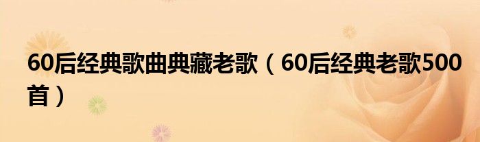 60后经典歌曲典藏老歌（60后经典老歌500首）