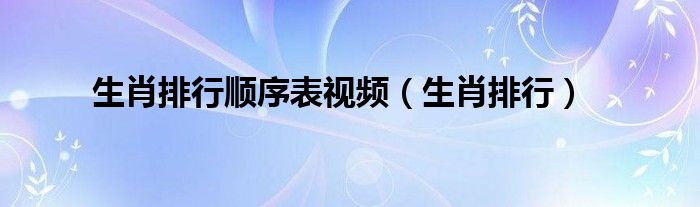 生肖排行顺序表视频（生肖排行）