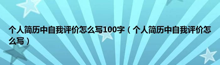个人简历中自我评价怎么写100字（个人简历中自我评价怎么写）