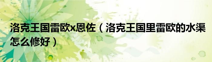洛克王国雷欧x恩佐（洛克王国里雷欧的水渠怎么修好）