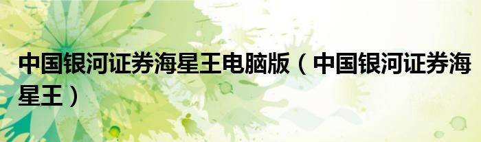 中国银河证券海星王电脑版（中国银河证券海星王）