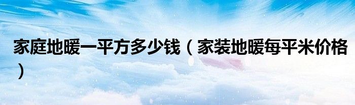 家庭地暖一平方多少钱（家装地暖每平米价格）