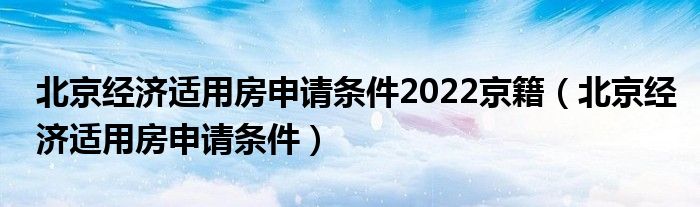北京经济适用房申请条件2022京籍（北京经济适用房申请条件）