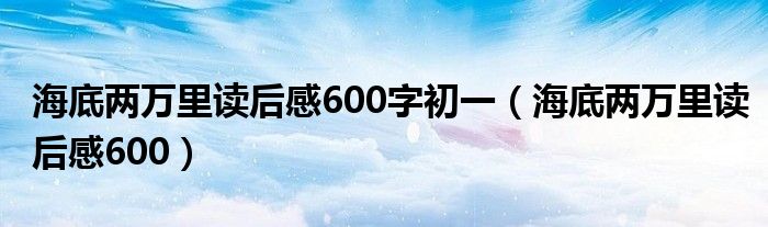 海底两万里读后感600字初一（海底两万里读后感600）