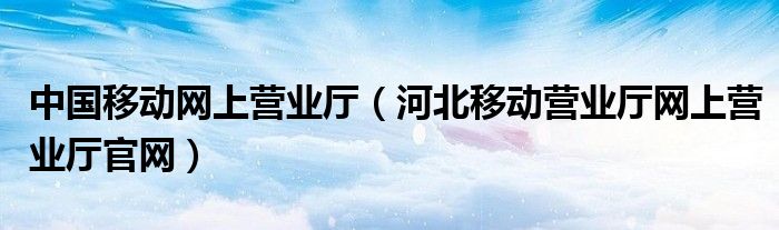 中国移动网上营业厅（河北移动营业厅网上营业厅官网）